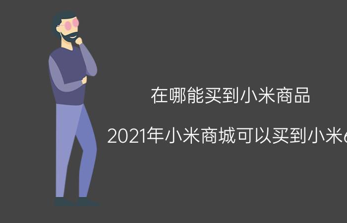 在哪能买到小米商品 2021年小米商城可以买到小米6？